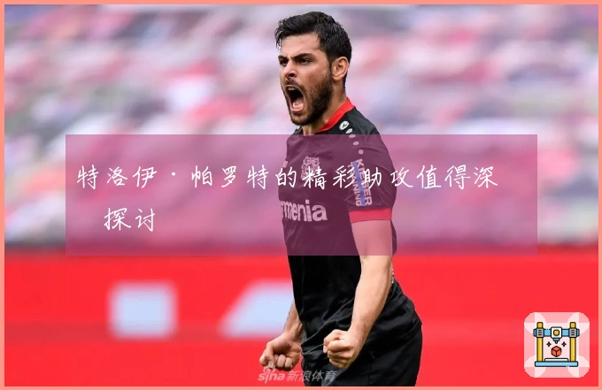 特洛伊·帕罗特的精彩助攻值得深入探讨