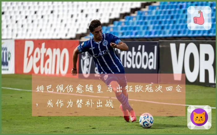 姆巴佩伤愈随皇马出征欧冠次回合，或作为替补出战