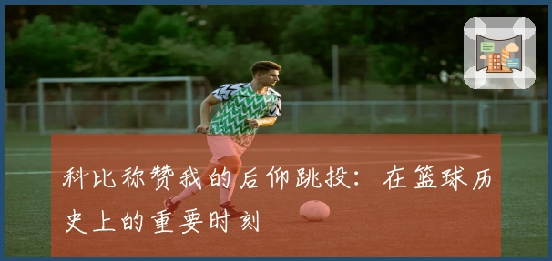 科比称赞我的后仰跳投：在篮球历史上的重要时刻