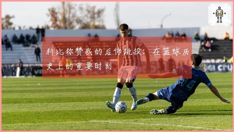 科比称赞我的后仰跳投：在篮球历史上的重要时刻