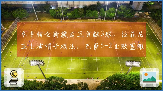 冬季转会新援后卫贡献3球，拉菲尼亚上演帽子戏法，巴萨5-2击败塞维利亚