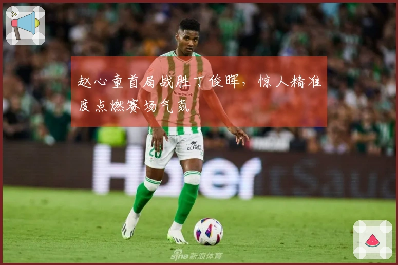 赵心童首局战胜丁俊晖，惊人精准度点燃赛场气氛