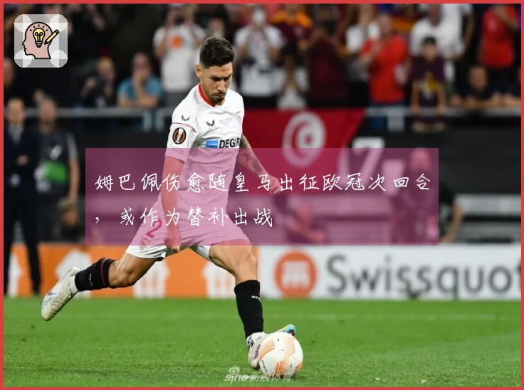 姆巴佩伤愈随皇马出征欧冠次回合，或作为替补出战