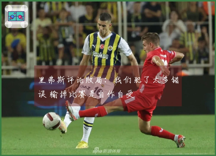 里弗斯评论败局：我们犯了太多错误 输掉比赛是自作自受