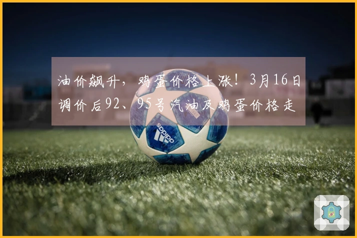 油价飙升，鸡蛋价格上涨！3月16日调价后92、95号汽油及鸡蛋价格走势如何？