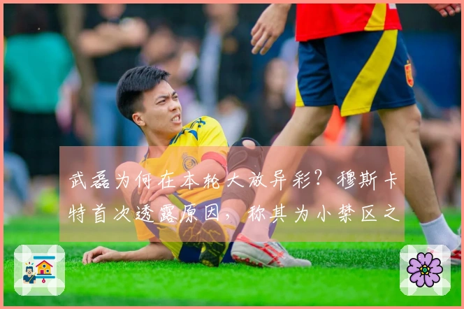 武磊为何在本轮大放异彩？穆斯卡特首次透露原因，称其为小禁区之霸！