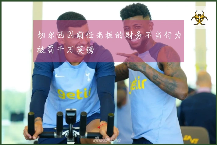 切尔西因前任老板的财务不当行为被罚千万英镑