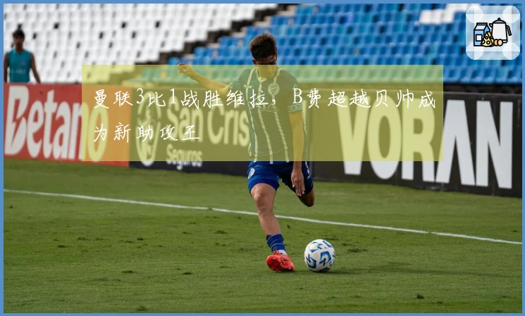 曼联3比1战胜维拉，B费超越贝帅成为新助攻王