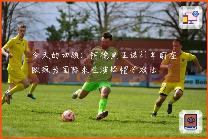 今天的回顾：阿德里亚诺21年前在欧冠为国际米兰演绎帽子戏法