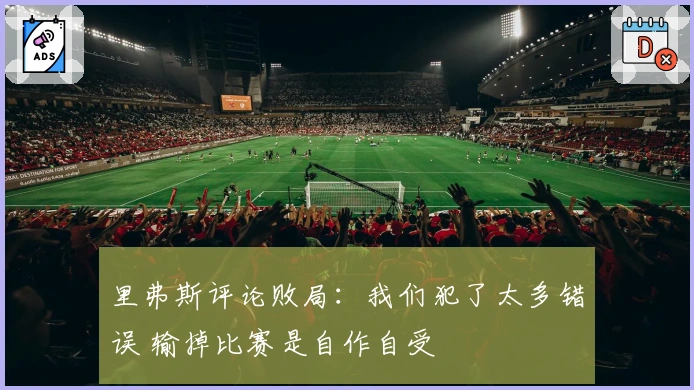 里弗斯评论败局：我们犯了太多错误 输掉比赛是自作自受