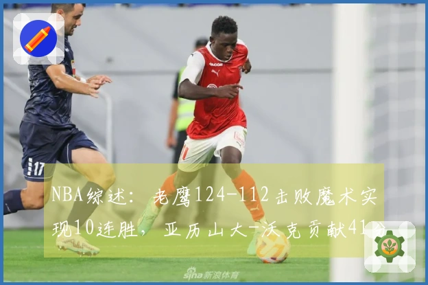 NBA综述：老鹰124-112击败魔术实现10连胜，亚历山大-沃克贡献41分7篮板5助攻