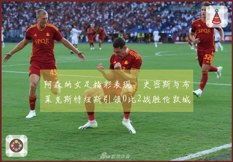 阿森纳女足精彩表现，史密斯与布莱克斯特纽斯引领0比2战胜伦敦城雌狮集锦