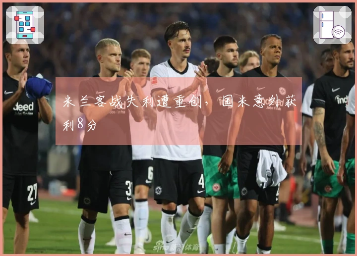 米兰客战失利遭重创，国米意外获利8分